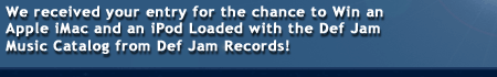 We received your entry for the chance to Win an Apple iMac and an iPod Loaded with the Def Jam Music Catalog from Def Jam Records!